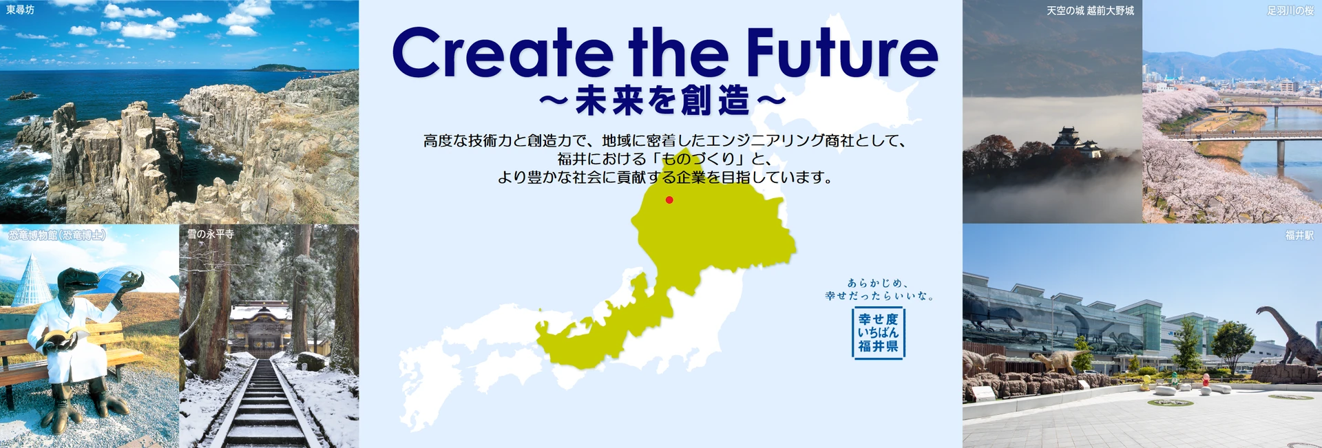 Create the Future 〜未来を創造〜　高度な技術力と創造力で、地域に密着したエンジニアリング商社として、福井における「ものづくり」と、より豊かな社会に貢献する企業を目指しています。